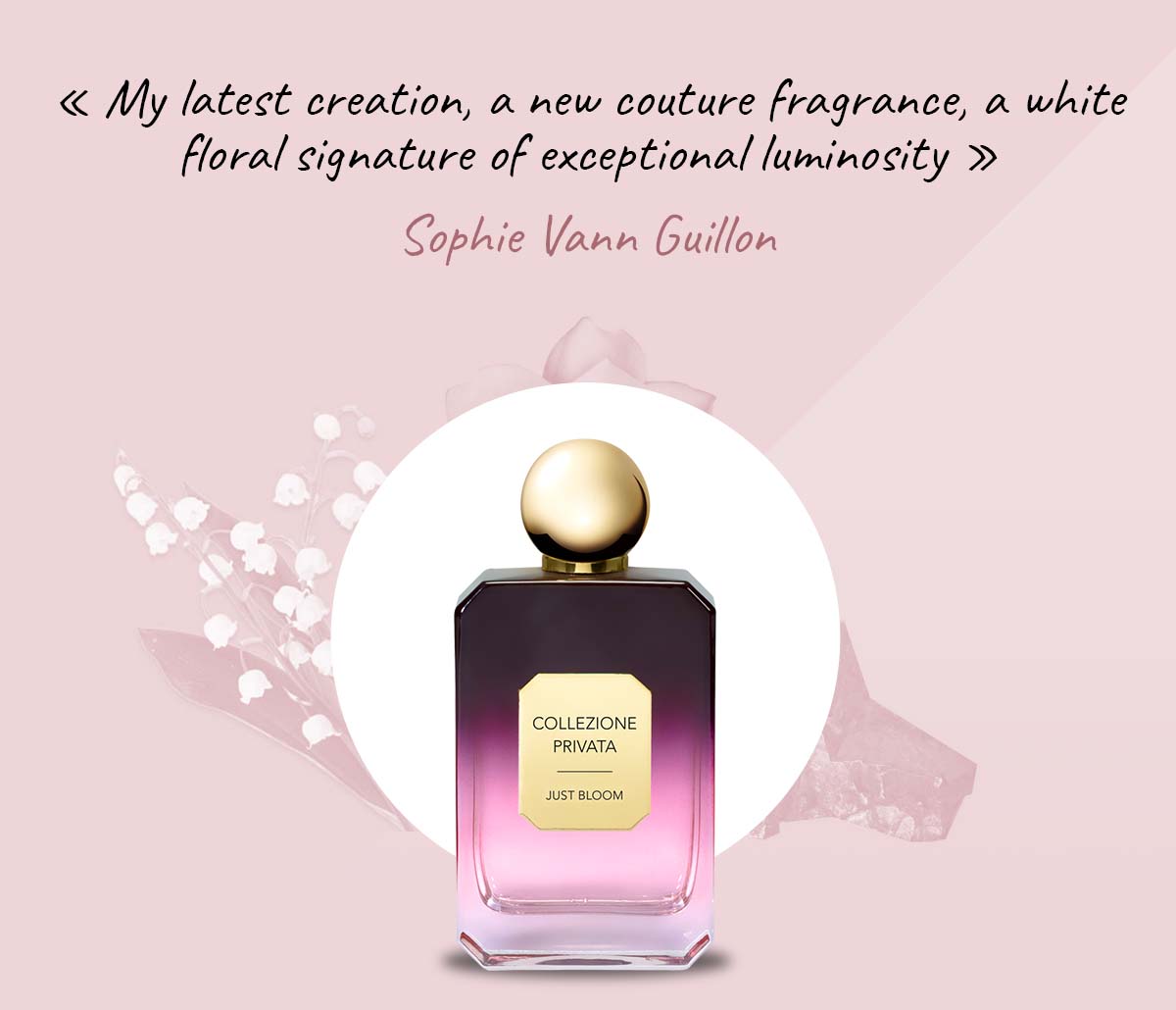 Une fragrance couture, sobre, élégante composée d'un bouquet blanc d'une exceptionnelle luminosité - Sophie Vann Guillon